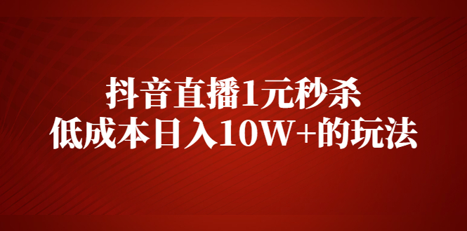 [直播带货]（2127期）抖音直播1元秒杀，低成本日入10W+的玩法【视频课程】