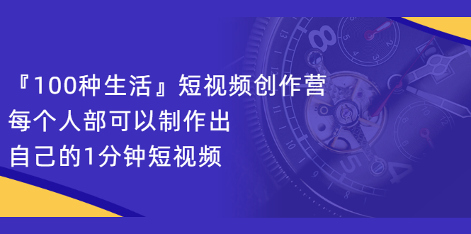 [短视频运营]（2121期）『100种生活』短视频创作营，每个人部可以制作出自己的1分钟短视频