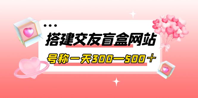 [美工-设计-建站]（3793期）搭建交友盲盒网站，号称一天300—500＋【源码+教程】-第1张图片-智慧创业网