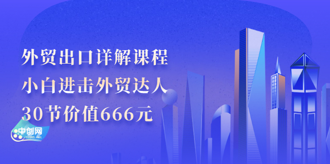 [跨境电商]（2965期）外贸出口详解课程：小白进击外贸达人，30节价值666元