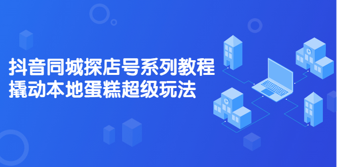 [创业项目]（2134期）抖音同城探店号系列教程，撬动本地蛋糕超级玩法【视频课程】-第1张图片-智慧创业网