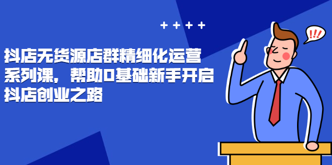 [无货源]（2448期）抖店无货源店群精细化运营系列课，帮助0基础新手开启抖店创业之路-第1张图片-智慧创业网