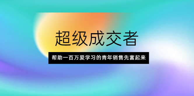 [营销-成交]（2014期）超级成交者，帮助一百万爱学习的青年销售先富起来-第1张图片-智慧创业网