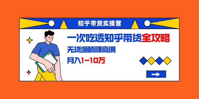 [引流-涨粉-软件]（1555期）知乎带货实操营：一次吃透知乎带货全攻略 无货源躺赚高佣，月入1-10万-第1张图片-智慧创业网