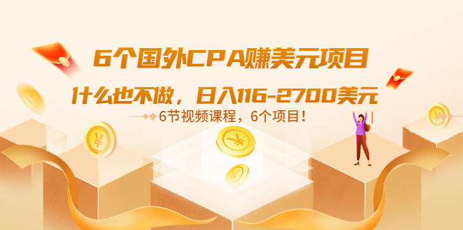 [国外项目]（3177期）6个国外CPA赚美元项目：什么也不做，日入116-2700美元（6节视频课）