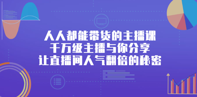 [直播带货]（2426期）人人都能带货的主播课，千万级主播与你分享让直播间人气翻倍的秘密