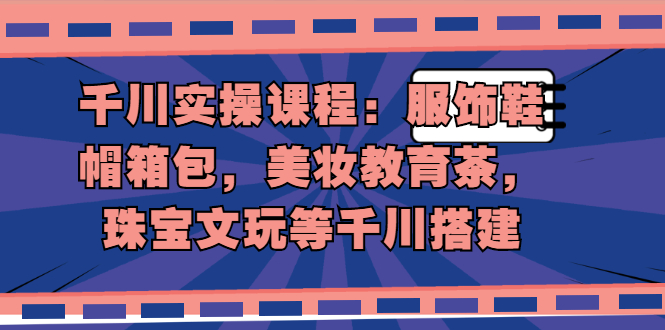 [短视频运营]（1912期）千川实操课程：服饰鞋帽箱包，美妆教育茶，珠宝文玩等千川搭建