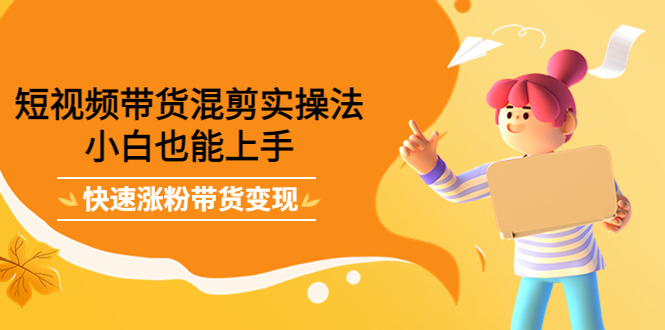 [直播带货]（4000期）短视频带货混剪实操法，小白也能上手，快速涨粉带货变现