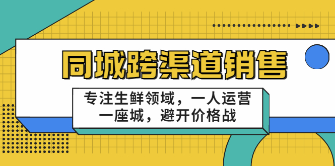 [营销-成交]（3286期）十一郎-同城跨渠道销售，专注生鲜领域，一人运营一座城，避开价格战-第1张图片-智慧创业网