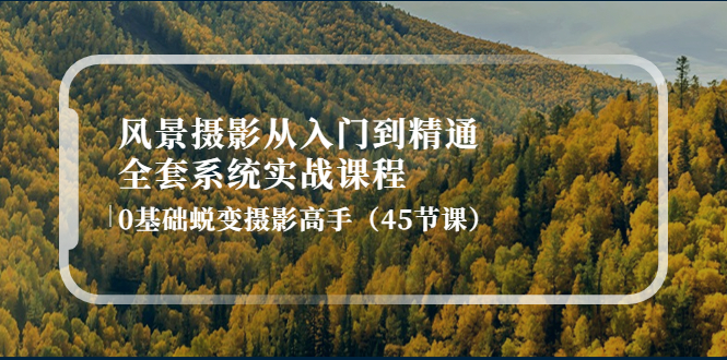 [短视频运营]（4034期）风景摄影从入门到精通-全套系统实战课程：0基础蜕变摄影高手（45节课）