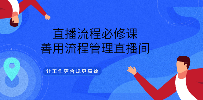 [直播带货]（3024期）直播流程必修课，善用流程管理直播间，让工作更合规更高效（5节视频课）-第1张图片-智慧创业网