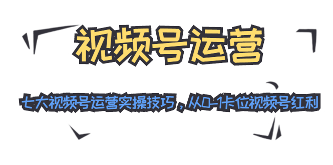 [短视频运营]（1455期）视频号运营：七大视频号运营实操技巧，从0-1卡位视频号红利（无水印）