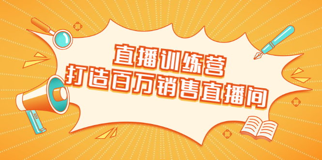 [直播带货]（1720期）直播训练营：打造百万销售直播间 教会你如何直播带货，抓住直播大风口