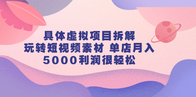 [虚拟资源]（2313期）具体虚拟项目拆解，玩转短视频素材 单店月入5000利润很轻松【视频课程】