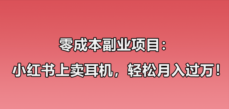 [网赚项目]小红书卖华强北耳机项目玩法：零成本副业项目，1个月轻松过万
