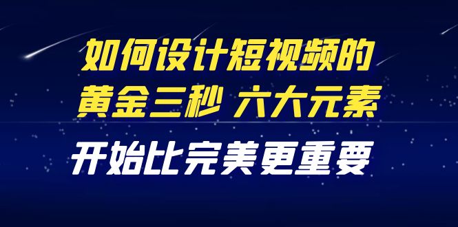 [短视频运营]（4120期）教你如何设计短视频的黄金三秒，六大元素，开始比完美更重要（27节课）-第1张图片-智慧创业网