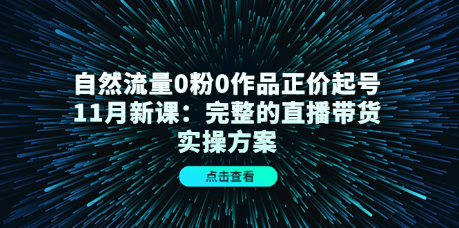 [直播带货]（4386期）自然流量0粉0作品正价起号11月新课：完整的直播带货实操方案！