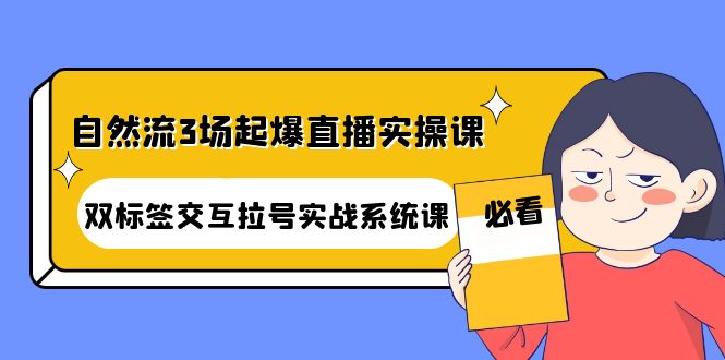 [直播带货]（4162期）自然流3场起爆直播实操课：双标签交互拉号实战系统课