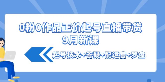 [直播带货]（4037期）0粉0作品正价起号直播带货9月新课：起号技术+答疑+配运营+罗盘