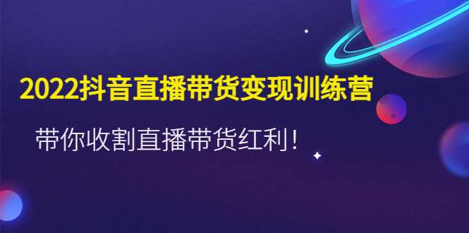 [直播带货]（4498期）2022抖音直播带货变现训练营，带你收割直播带货红利！