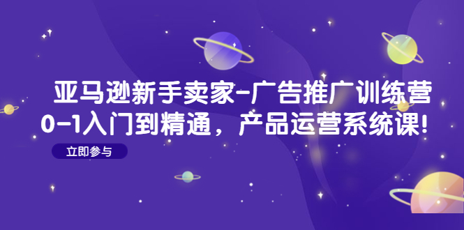 [跨境电商]（4621期）亚马逊新手卖家-广告推广训练营：0-1入门到精通，产品运营系统课！