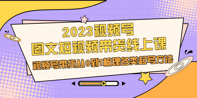 [短视频运营]（6785期）2023视频号-图文短视频带货线上课，视频号带货从0到1梳理各类起号方法