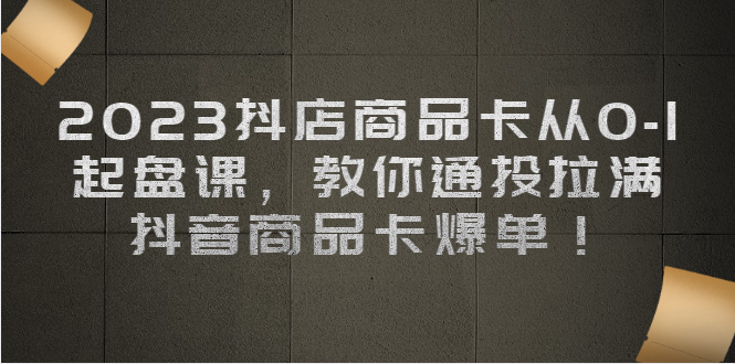 [短视频运营]（6808期）2023抖店商品卡从0-1 起盘课，教你通投拉满，抖音商品卡爆单！