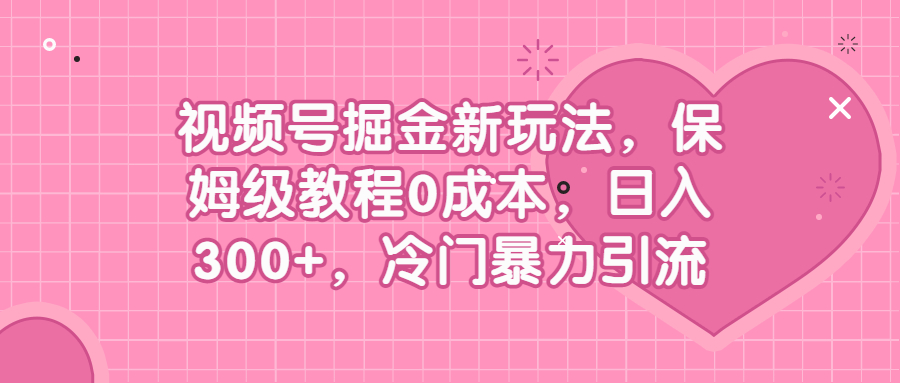 [短视频运营]（6802期）视频号掘金新玩法，保姆级教程0成本，日入300+，冷门暴力引流