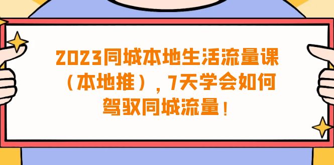 [短视频运营]（6855期）2023同城本地生活·流量课（本地推），7天学会如何驾驭同城流量（31节课）