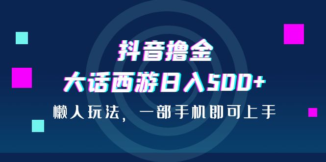 [热门给力项目]（6871期）抖音撸金，大话西游日入500+，懒人玩法，一部手机即可上手