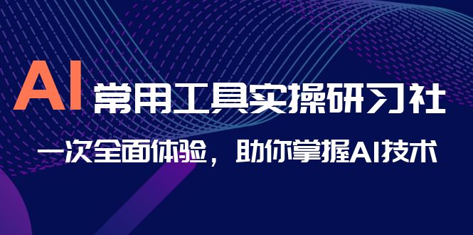 [短视频运营]（6882期）AI-常用工具实操研习社，一次全面体验，助你掌握AI技术