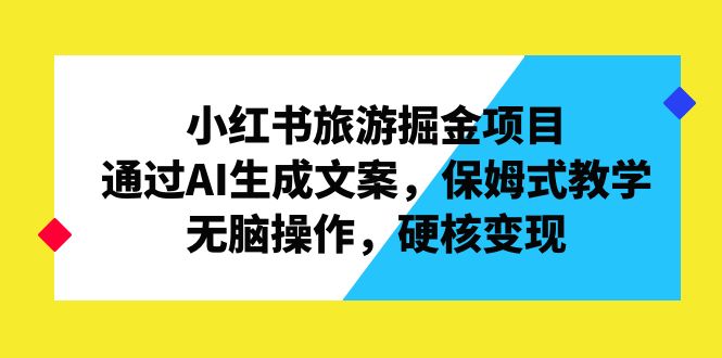 [热门给力项目]（6886期）小红书旅游掘金项目，通过AI生成文案，保姆式教学，无脑操作，硬核变现