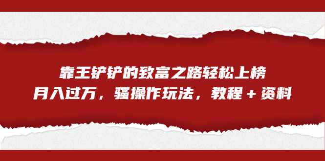 [热门给力项目]（7011期）全网首发，靠王铲铲的致富之路轻松上榜，月入过万，骚操作玩法，教程＋资料