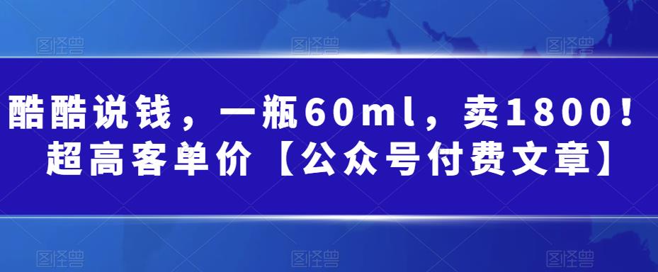 [热门给力项目]（6919期）酷酷说钱，一瓶60ml，卖1800！|超高客单价【公众号付费文章】