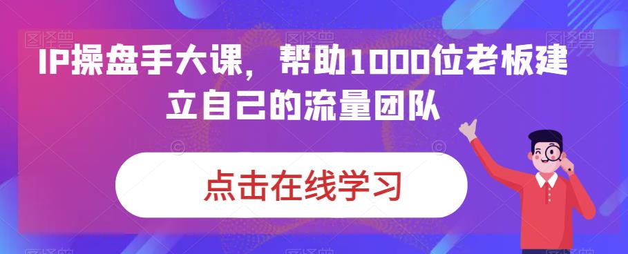 [短视频运营]（6997期）IP-操盘手大课，帮助1000位老板建立自己的流量团队（13节课）