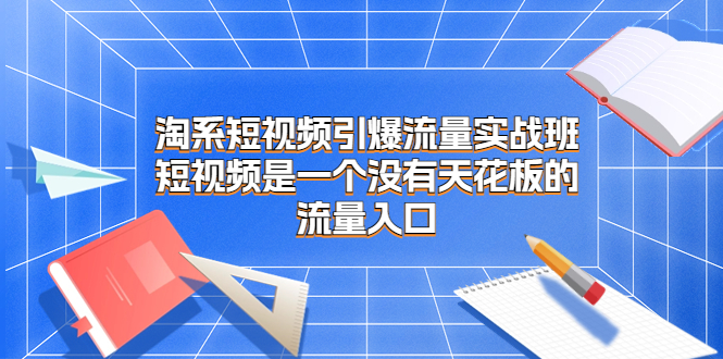 [热门给力项目]（6956期）淘系短视频引爆流量实战班，短视频是一个没有天花板的流量入口