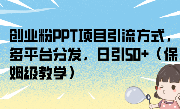 [热门给力项目]（6927期）创业粉PPT项目引流方式，多平台分发，日引50+（保姆级教学）