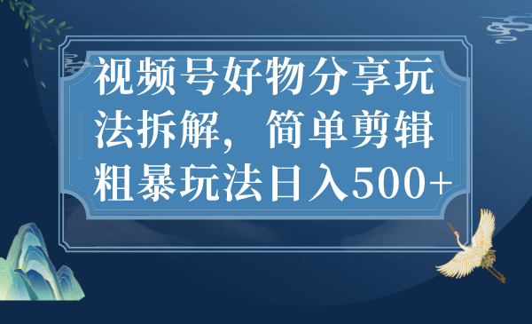 [短视频运营]（7002期）视频号好物分享玩法拆解，简单剪辑粗暴玩法日入500+