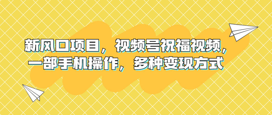 [短视频运营]（6895期）新风口项目，视频号祝福视频，一部手机操作，多种变现方式