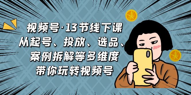 [短视频运营]（6967期）视频号·13节线下课，从起号、投放、选品、案例拆解等多维度带你玩转视频号