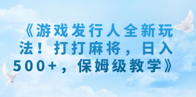 [热门给力项目]（7014期）《游戏发行人全新玩法！打打麻将，日入500+，保姆级教学》