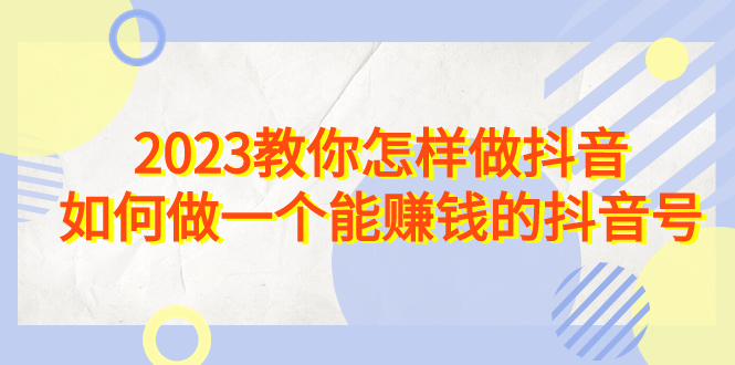 [短视频运营]（6932期）2023教你怎样做抖音，如何做一个能赚钱的抖音号（22节课）