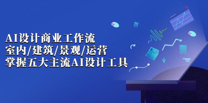 [热门给力项目]（6904期）AI设计商业·工作流，室内·建筑·景观·运营，掌握五大主流AI设计工具-第1张图片-智慧创业网