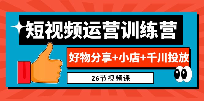 [短视频运营]（6947期）0基础短视频运营训练营：好物分享+小店+千川投放（26节视频课）