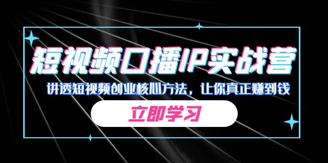 [短视频运营]（7043期）某收费培训：短视频口播IP实战营，讲透短视频创业核心方法，让你真正赚到钱