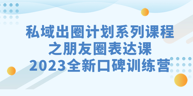 [引流-涨粉-软件]（7065期）私域-出圈计划系列课程之朋友圈-表达课，2023全新口碑训练营