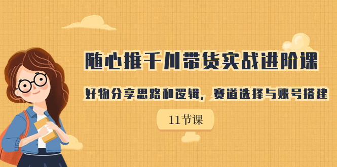 [短视频运营]（7066期）随心推千川带货实战进阶课，好物分享思路和逻辑，赛道选择与账号搭建