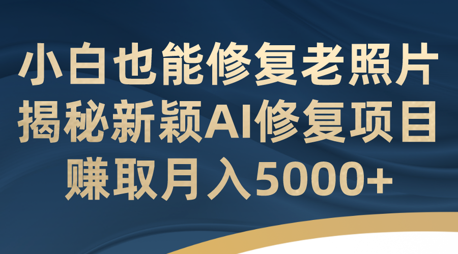 [热门给力项目]（7072期）小白也能修复老照片！揭秘新颖AI修复项目，赚取月入5000+