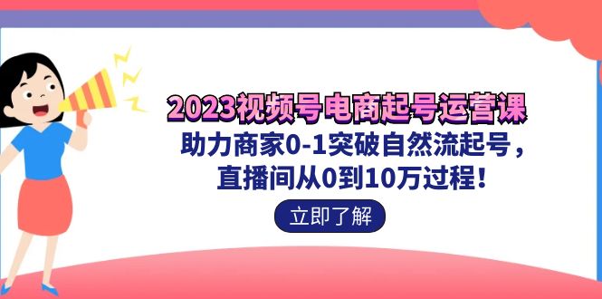 [短视频运营]（7110期）2023视频号-电商起号运营课 助力商家0-1突破自然流起号 直播间从0到10w过程