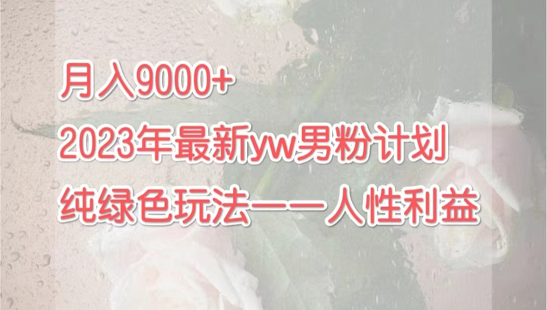 [热门给力项目]（7111期）月入9000+2023年9月最新yw男粉计划绿色玩法——人性之利益